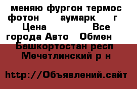 меняю фургон термос фотон 3702 аумарк 2013г › Цена ­ 400 000 - Все города Авто » Обмен   . Башкортостан респ.,Мечетлинский р-н